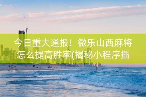 今日重大通报！微乐山西麻将怎么提高胜率(揭秘小程序插件免费)