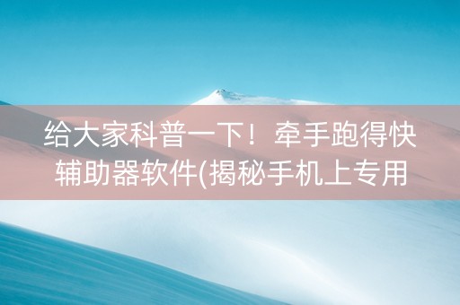 给大家科普一下！牵手跑得快辅助器软件(揭秘手机上专用神器下载)