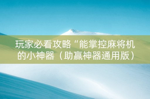 玩家必看攻略“能掌控麻将机的小神器（助赢神器通用版）