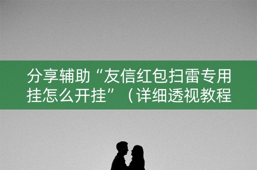 分享辅助“友信红包扫雷专用挂怎么开挂”（详细透视教程）-哔哩哔哩