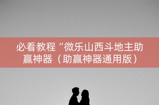 必看教程“微乐山西斗地主助赢神器（助赢神器通用版）