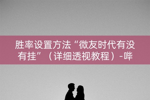 胜率设置方法“微友时代有没有挂”（详细透视教程）-哔哩哔哩