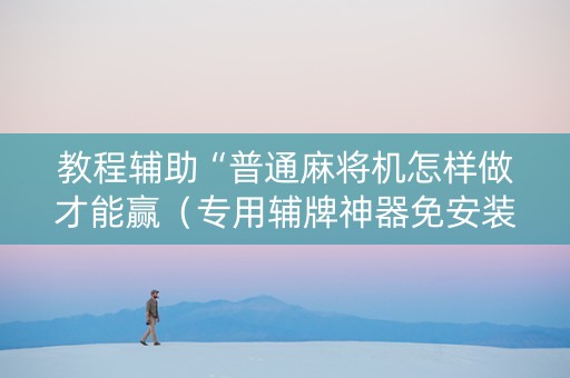 教程辅助“普通麻将机怎样做才能赢（专用辅牌神器免安装）