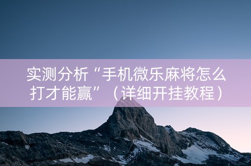 实测分析“手机微乐麻将怎么打才能赢”（详细开挂教程）-哔哩哔哩