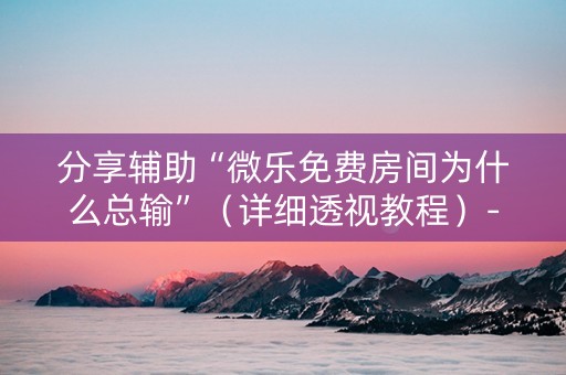 分享辅助“微乐免费房间为什么总输”（详细透视教程）-哔哩哔哩