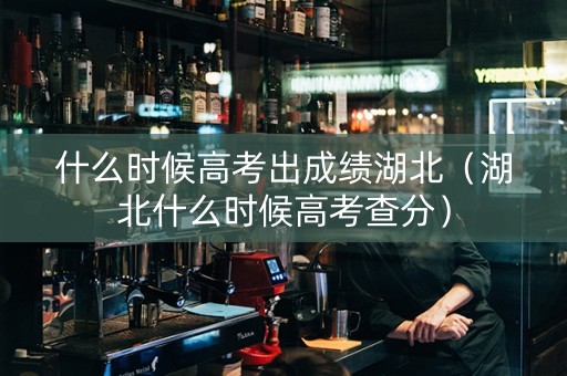 什么时候高考出成绩湖北（湖北什么时候高考查分）