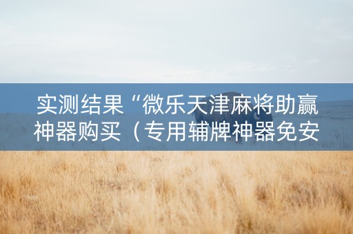 实测结果“微乐天津麻将助赢神器购买（专用辅牌神器免安装）