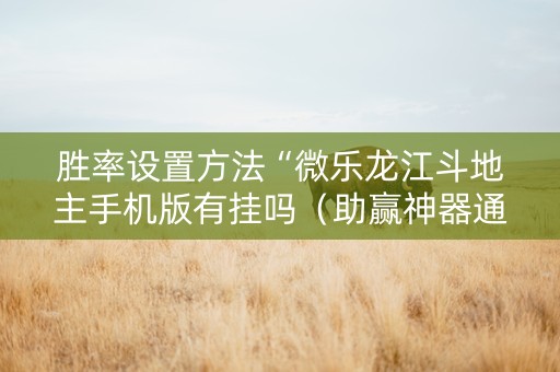 胜率设置方法“微乐龙江斗地主手机版有挂吗（助赢神器通用版）