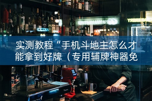 实测教程“手机斗地主怎么才能拿到好牌（专用辅牌神器免安装）
