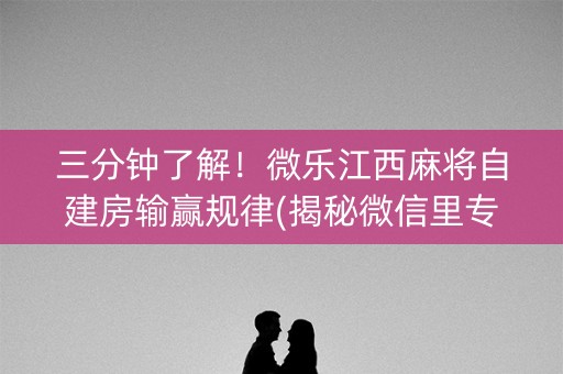 三分钟了解！微乐江西麻将自建房输赢规律(揭秘微信里专用神器下载)