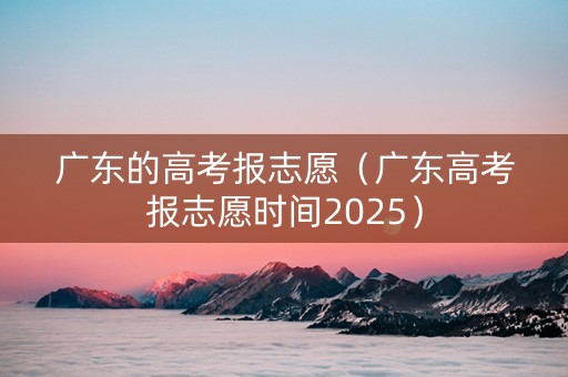 广东的高考报志愿（广东高考报志愿时间2025）
