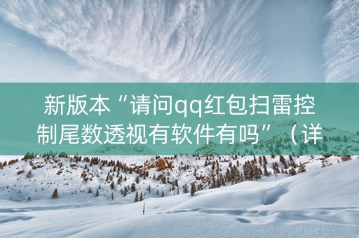 新版本“请问qq红包扫雷控制尾数透视有软件有吗”（详细透视教程）-哔哩哔哩