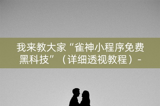 我来教大家“雀神小程序免费黑科技”（详细透视教程）-哔哩哔哩