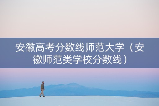 安徽高考分数线师范大学（安徽师范类学校分数线）