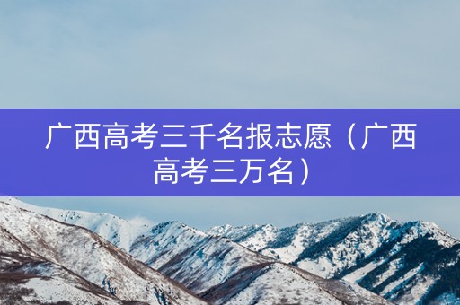 广西高考三千名报志愿（广西高考三万名）