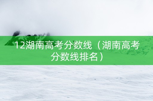 12湖南高考分数线（湖南高考分数线排名）