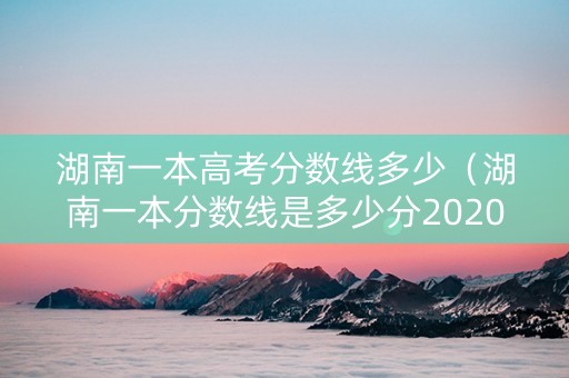 湖南一本高考分数线多少（湖南一本分数线是多少分2020）