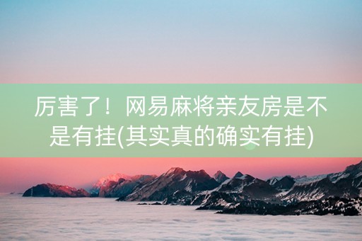 厉害了！网易麻将亲友房是不是有挂(其实真的确实有挂)