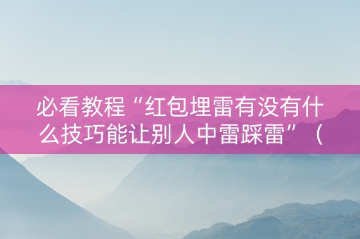 必看教程“红包埋雷有没有什么技巧能让别人中雷踩雷”（详细透视教程）-哔哩哔哩