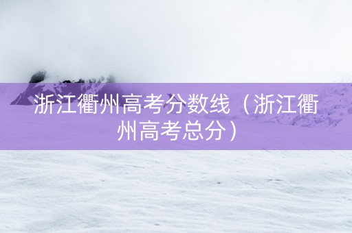 浙江衢州高考分数线（浙江衢州高考总分）
