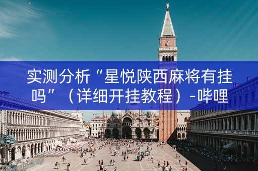 实测分析“星悦陕西麻将有挂吗”（详细开挂教程）-哔哩哔哩