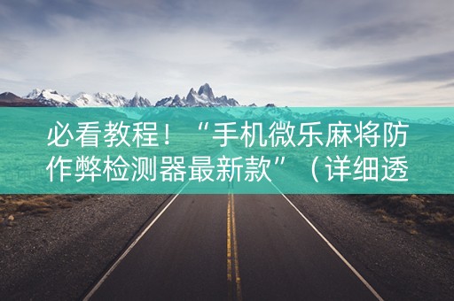 必看教程！“手机微乐麻将防作弊检测器最新款”（详细透视教程）-哔哩哔哩