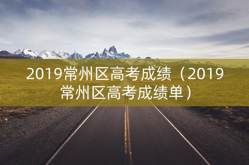 2019常州区高考成绩（2019常州区高考成绩单）