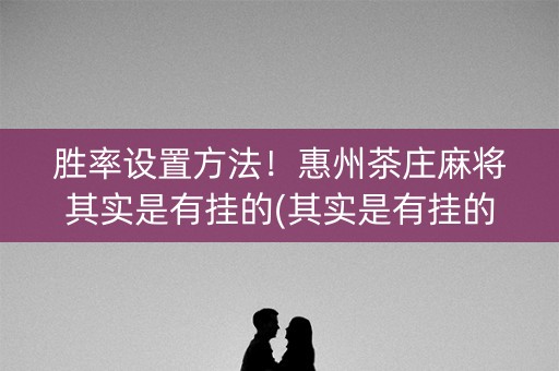 胜率设置方法！惠州茶庄麻将其实是有挂的(其实是有挂的)
