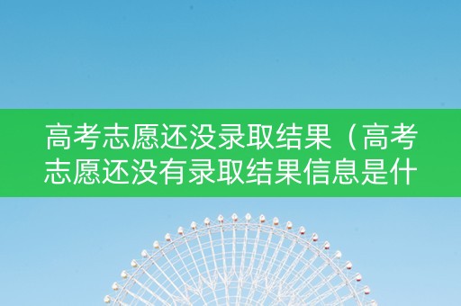 高考志愿还没录取结果（高考志愿还没有录取结果信息是什么意思）