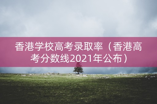 香港学校高考录取率（香港高考分数线2021年公布）