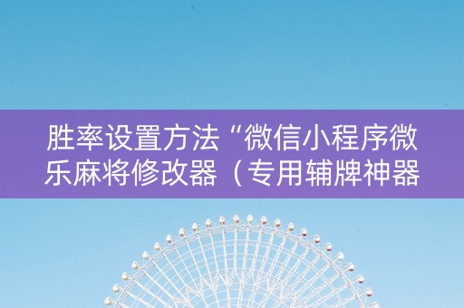 胜率设置方法“微信小程序微乐麻将修改器（专用辅牌神器免安装）