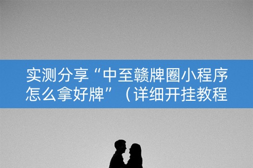 实测分享“中至赣牌圈小程序怎么拿好牌”（详细开挂教程）-哔哩哔哩