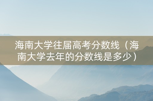 海南大学往届高考分数线（海南大学去年的分数线是多少）