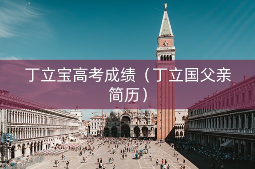 丁立宝高考成绩（丁立国父亲简历）