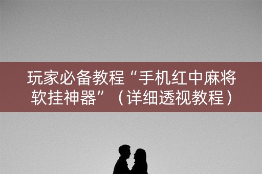 玩家必备教程“手机红中麻将软挂神器”（详细透视教程）-哔哩哔哩