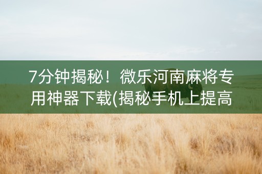 7分钟揭秘！微乐河南麻将专用神器下载(揭秘手机上提高赢的概率)