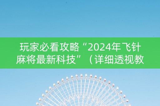 玩家必看攻略“2024年飞针麻将最新科技”（详细透视教程）-哔哩哔哩