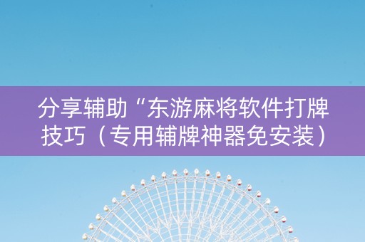 分享辅助“东游麻将软件打牌技巧（专用辅牌神器免安装）