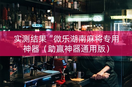 实测结果“微乐湖南麻将专用神器（助赢神器通用版）