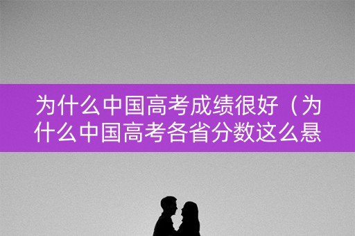 为什么中国高考成绩很好（为什么中国高考各省分数这么悬殊）
