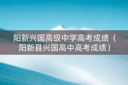 阳新兴国高级中学高考成绩（阳新县兴国高中高考成绩）