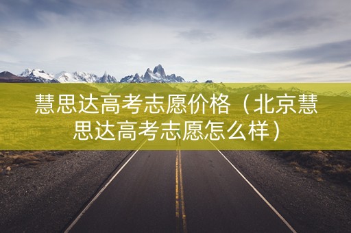 慧思达高考志愿价格（北京慧思达高考志愿怎么样）