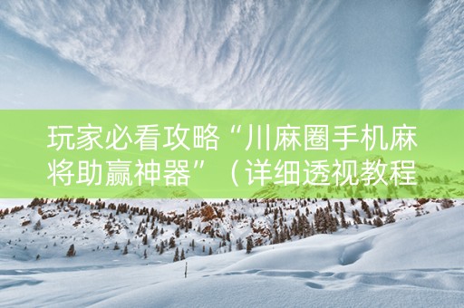 玩家必看攻略“川麻圈手机麻将助赢神器”（详细透视教程）-哔哩哔哩