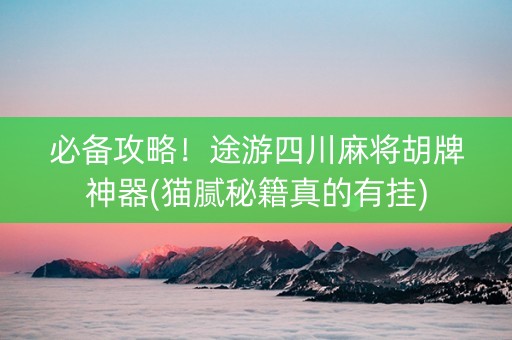 必备攻略！途游四川麻将胡牌神器(猫腻秘籍真的有挂)