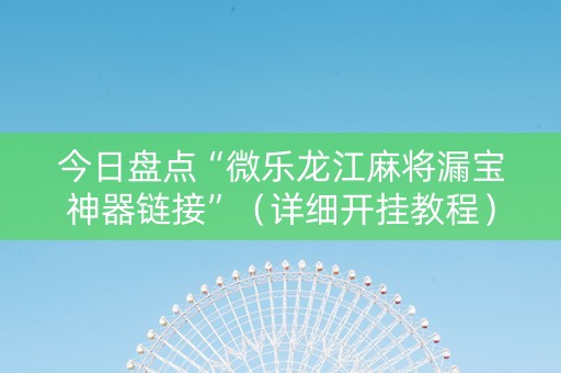 今日盘点“微乐龙江麻将漏宝神器链接”（详细开挂教程）-哔哩哔哩