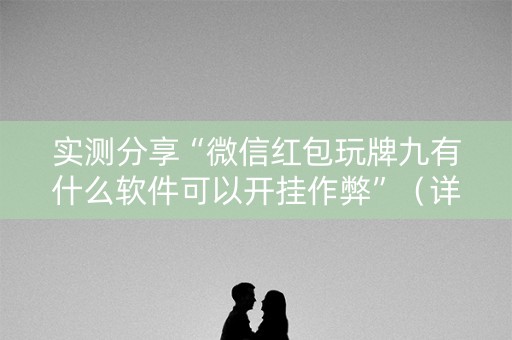 实测分享“微信红包玩牌九有什么软件可以开挂作弊”（详细透视教程）-哔哩哔哩