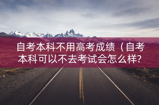 自考本科不用高考成绩（自考本科可以不去考试会怎么样?）