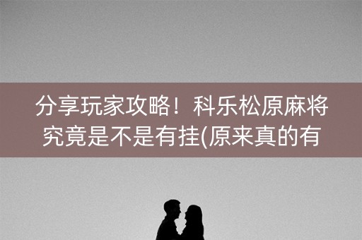 分享玩家攻略！科乐松原麻将究竟是不是有挂(原来真的有挂)
