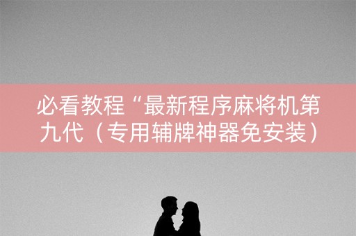 必看教程“最新程序麻将机第九代（专用辅牌神器免安装）