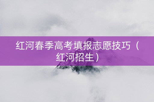 红河春季高考填报志愿技巧（红河招生）